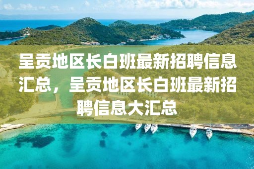 呈貢地區(qū)長(zhǎng)白班最新招聘信息匯總，呈貢地區(qū)長(zhǎng)白班最新招聘信息大匯總