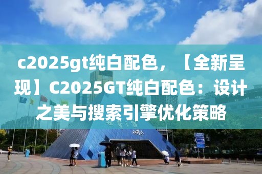 c2025gt純白配色，【全新呈現(xiàn)】C2025GT純白配色：設(shè)計(jì)之美與搜索引擎優(yōu)化策略