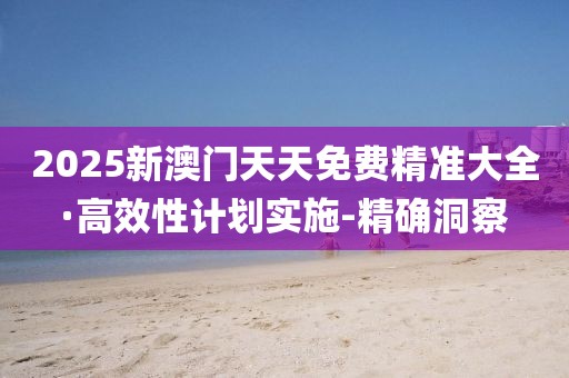 2025新澳門天天免費精準(zhǔn)大全·高效性計劃實施-精確洞察