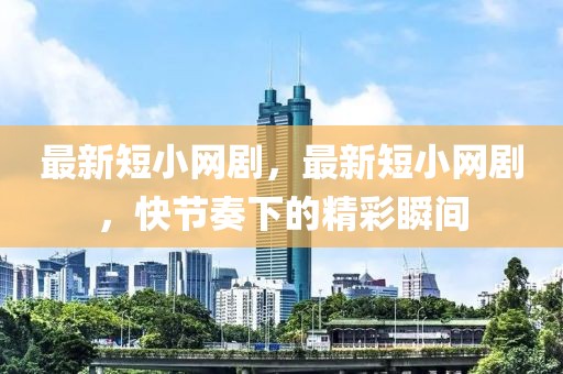 最新短小網(wǎng)劇，最新短小網(wǎng)劇，快節(jié)奏下的精彩瞬間