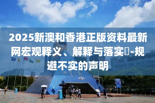 2025新澳和香港正版資料最新網(wǎng)宏觀釋義、解釋與落實(shí)?-規(guī)避不實(shí)的聲明