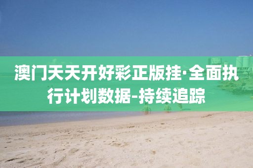 澳門(mén)天天開(kāi)好彩正版掛·全面執(zhí)行計(jì)劃數(shù)據(jù)-持續(xù)追蹤