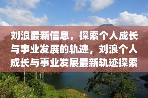 劉浪最新信息，探索個(gè)人成長(zhǎng)與事業(yè)發(fā)展的軌跡，劉浪個(gè)人成長(zhǎng)與事業(yè)發(fā)展最新軌跡探索