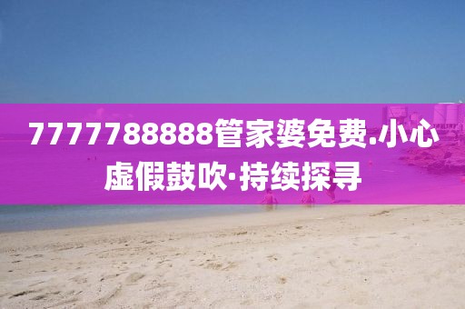 7777788888管家婆免費(fèi).小心虛假鼓吹·持續(xù)探尋