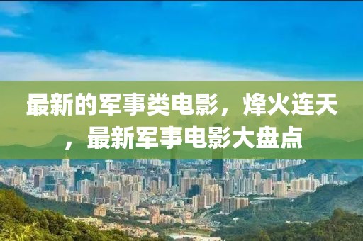 最新的軍事類電影，烽火連天，最新軍事電影大盤點(diǎn)