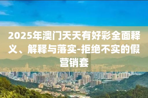2025年澳門天天有好彩全面釋義、解釋與落實(shí)-拒絕不實(shí)的假營(yíng)銷套