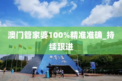 澳門管家婆100%精準(zhǔn)準(zhǔn)確_持續(xù)跟進(jìn)