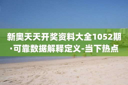 新奧天天開獎資料大全1052期·可靠數(shù)據(jù)解釋定義-當(dāng)下熱點