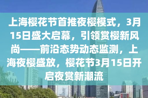 上海櫻花節(jié)首推夜櫻模式，3月15日盛大啟幕，引領(lǐng)賞櫻新風(fēng)尚——前沿態(tài)勢動態(tài)監(jiān)測，上海夜櫻盛放，櫻花節(jié)3月15日開啟夜賞新潮流