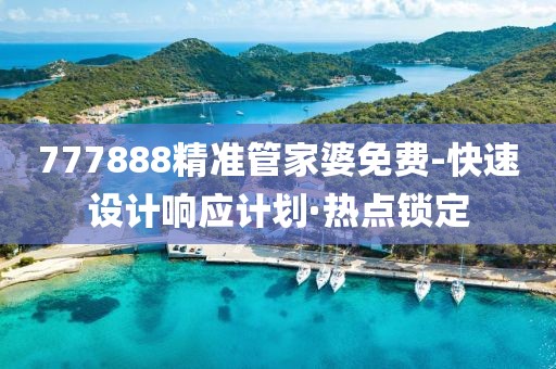 777888精準(zhǔn)管家婆免費(fèi)-快速設(shè)計(jì)響應(yīng)計(jì)劃·熱點(diǎn)鎖定