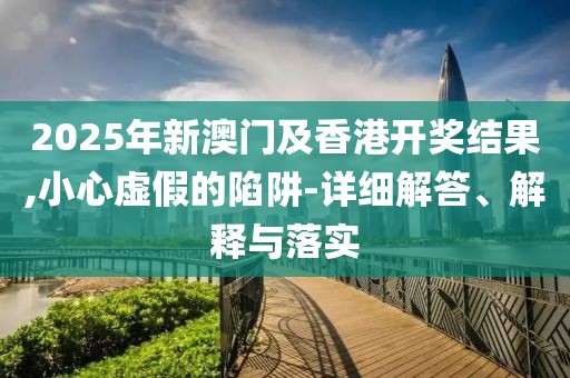 2025年新澳門(mén)及香港開(kāi)獎(jiǎng)結(jié)果,小心虛假的陷阱-詳細(xì)解答、解釋與落實(shí)