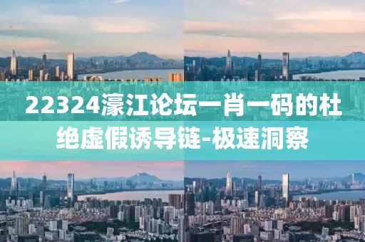22324濠江論壇一肖一碼的杜絕虛假誘導(dǎo)鏈-極速洞察