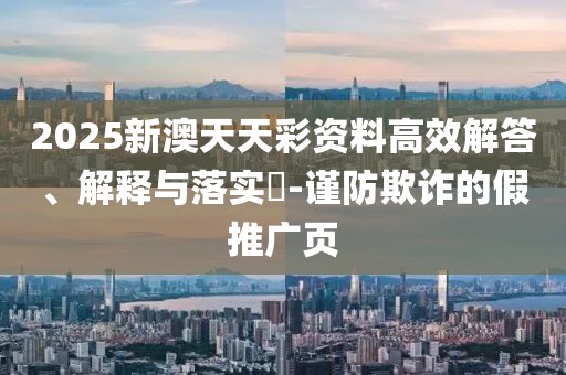 2025新澳天天彩資料高效解答、解釋與落實?-謹(jǐn)防欺詐的假推廣頁