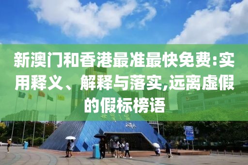 新澳門和香港最準最快免費:實用釋義、解釋與落實,遠離虛假的假標榜語