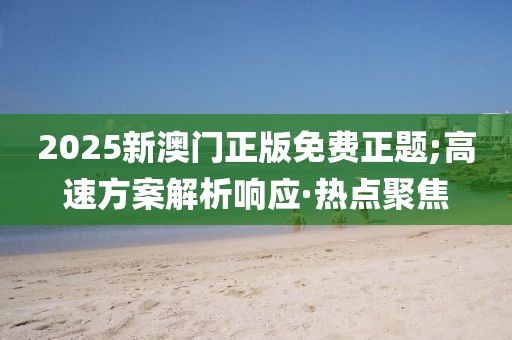 2025新澳門正版免費正題;高速方案解析響應·熱點聚焦