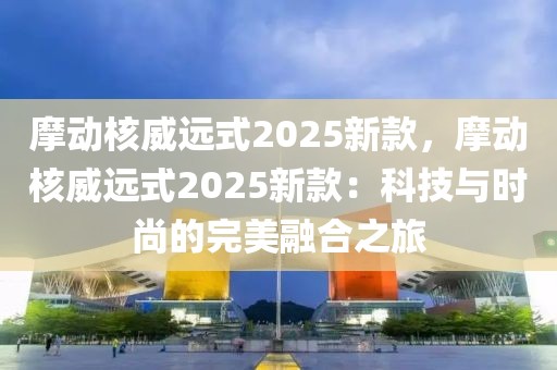 摩動核威遠式2025新款，摩動核威遠式2025新款：科技與時尚的完美融合之旅