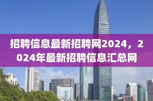 招聘信息最新招聘網(wǎng)2024，2024年最新招聘信息匯總網(wǎng)