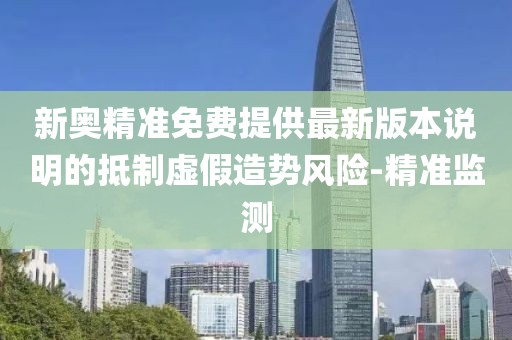 新奧精準(zhǔn)免費(fèi)提供最新版本說明的抵制虛假造勢(shì)風(fēng)險(xiǎn)-精準(zhǔn)監(jiān)測(cè)