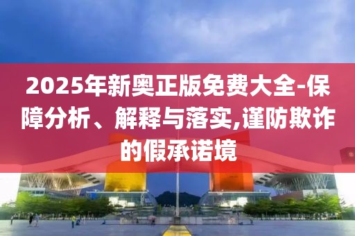 2025年新奧正版免費(fèi)大全-保障分析、解釋與落實(shí),謹(jǐn)防欺詐的假承諾境