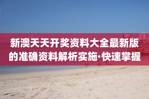 新澳天天開獎(jiǎng)資料大全最新版的準(zhǔn)確資料解析實(shí)施·快速掌握