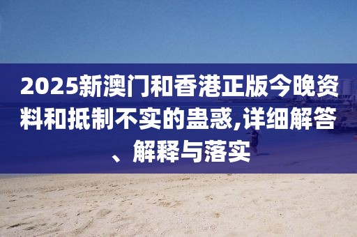 2025新澳門(mén)和香港正版今晚資料和抵制不實(shí)的蠱惑,詳細(xì)解答、解釋與落實(shí)