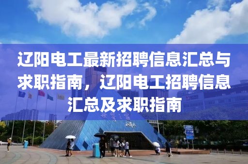 遼陽電工最新招聘信息匯總與求職指南，遼陽電工招聘信息匯總及求職指南