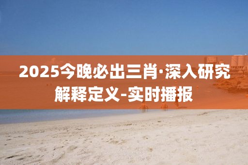 2025今晚必出三肖·深入研究解釋定義-實時播報