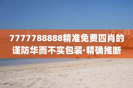 7777788888精準免費四肖的謹防華而不實包裝·精確推斷