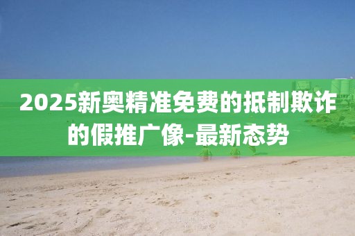 2025新奧精準(zhǔn)免費(fèi)的抵制欺詐的假推廣像-最新態(tài)勢(shì)