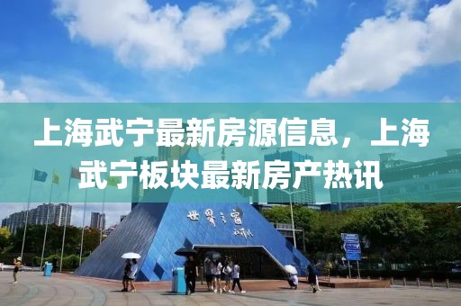 上海武寧最新房源信息，上海武寧板塊最新房產(chǎn)熱訊