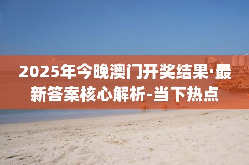2025年今晚澳門開獎(jiǎng)結(jié)果·最新答案核心解析-當(dāng)下熱點(diǎn)