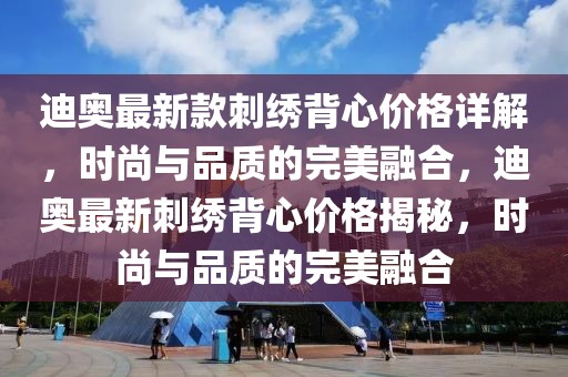迪奧最新款刺繡背心價(jià)格詳解，時(shí)尚與品質(zhì)的完美融合，迪奧最新刺繡背心價(jià)格揭秘，時(shí)尚與品質(zhì)的完美融合