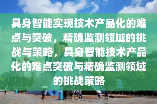具身智能實(shí)現(xiàn)技術(shù)產(chǎn)品化的難點(diǎn)與突破，精確監(jiān)測領(lǐng)域的挑戰(zhàn)與策略，具身智能技術(shù)產(chǎn)品化的難點(diǎn)突破與精確監(jiān)測領(lǐng)域的挑戰(zhàn)策略