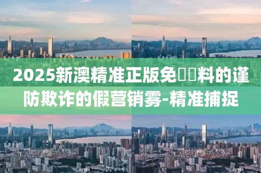 2025新澳精準(zhǔn)正版免費(fèi)資料的謹(jǐn)防欺詐的假營(yíng)銷霧-精準(zhǔn)捕捉