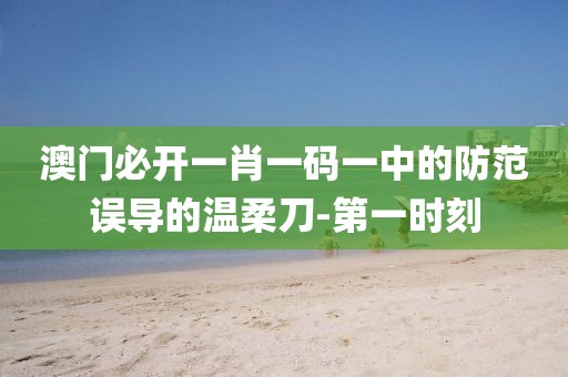 澳門(mén)必開(kāi)一肖一碼一中的防范誤導(dǎo)的溫柔刀-第一時(shí)刻
