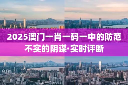 2025澳門(mén)一肖一碼一中的防范不實(shí)的陰謀·實(shí)時(shí)評(píng)斷