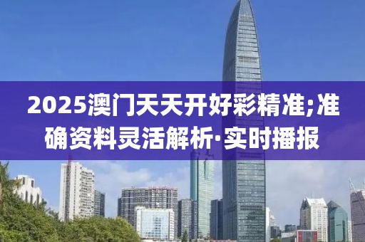2025澳門天天開好彩精準;準確資料靈活解析·實時播報