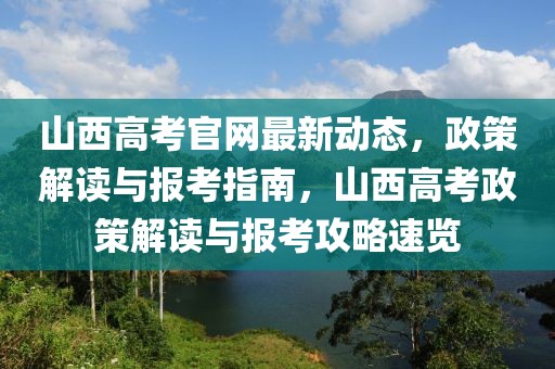 山西高考官網(wǎng)最新動(dòng)態(tài)，政策解讀與報(bào)考指南，山西高考政策解讀與報(bào)考攻略速覽