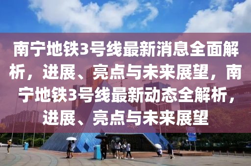 南寧地鐵3號(hào)線最新消息全面解析，進(jìn)展、亮點(diǎn)與未來(lái)展望，南寧地鐵3號(hào)線最新動(dòng)態(tài)全解析，進(jìn)展、亮點(diǎn)與未來(lái)展望