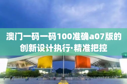 澳門一碼一碼100準(zhǔn)確a07版的創(chuàng)新設(shè)計執(zhí)行·精準(zhǔn)把控