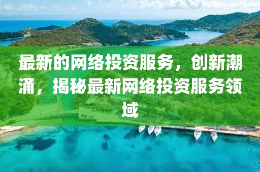 最新的網(wǎng)絡投資服務，創(chuàng)新潮涌，揭秘最新網(wǎng)絡投資服務領域