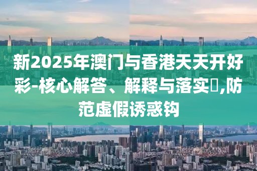 新2025年澳門與香港天天開好彩-核心解答、解釋與落實(shí)?,防范虛假誘惑鉤