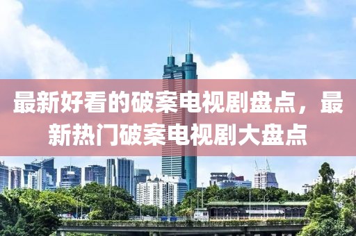 最新好看的破案電視劇盤點，最新熱門破案電視劇大盤點