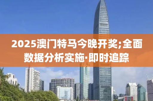2025澳門特馬今晚開獎(jiǎng);全面數(shù)據(jù)分析實(shí)施·即時(shí)追蹤