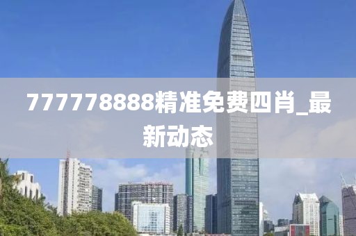 777778888精準(zhǔn)免費四肖_最新動態(tài)