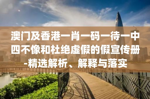 澳門及香港一肖一碼一待一中四不像和杜絕虛假的假宣傳冊(cè)-精選解析、解釋與落實(shí)