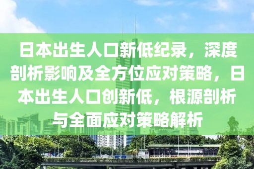 日本出生人口新低紀(jì)錄，深度剖析影響及全方位應(yīng)對(duì)策略，日本出生人口創(chuàng)新低，根源剖析與全面應(yīng)對(duì)策略解析