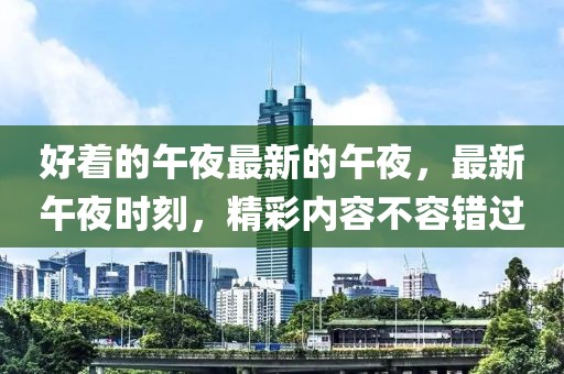 好著的午夜最新的午夜，最新午夜時(shí)刻，精彩內(nèi)容不容錯(cuò)過(guò)