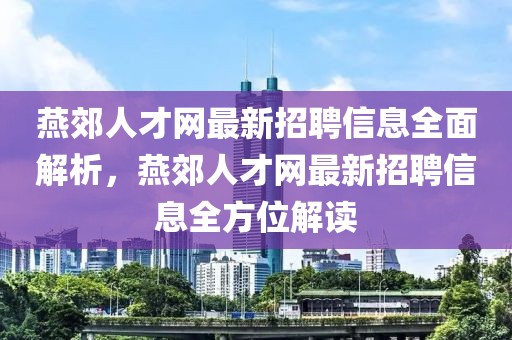 燕郊人才網(wǎng)最新招聘信息全面解析，燕郊人才網(wǎng)最新招聘信息全方位解讀