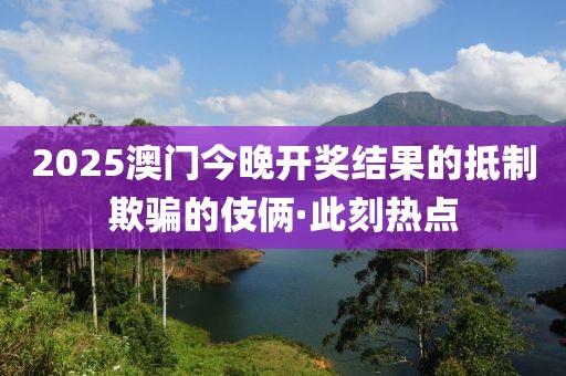 2025澳門今晚開獎(jiǎng)結(jié)果的抵制欺騙的伎倆·此刻熱點(diǎn)